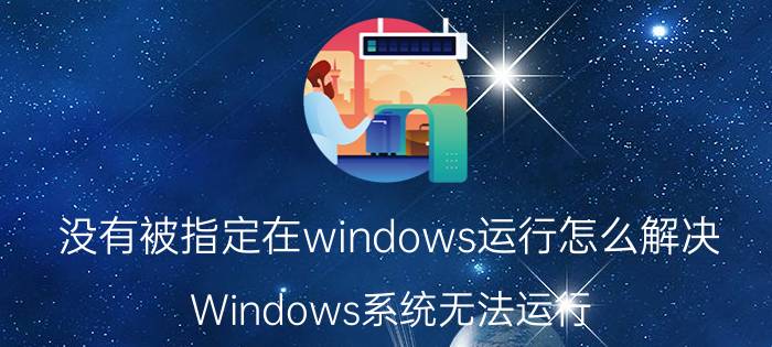 没有被指定在windows运行怎么解决 Windows系统无法运行